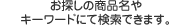 お探しの商品名やキーワードにて検索できます